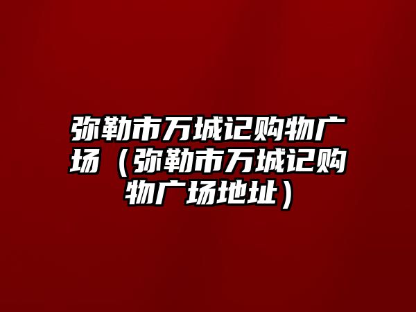 彌勒市萬城記購物廣場（彌勒市萬城記購物廣場地址）