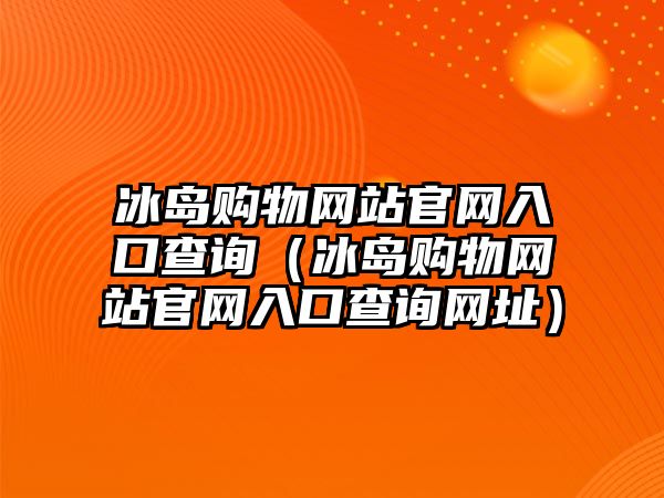 冰島購物網(wǎng)站官網(wǎng)入口查詢（冰島購物網(wǎng)站官網(wǎng)入口查詢網(wǎng)址）