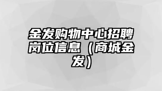 金發(fā)購(gòu)物中心招聘崗位信息（商城金發(fā)）