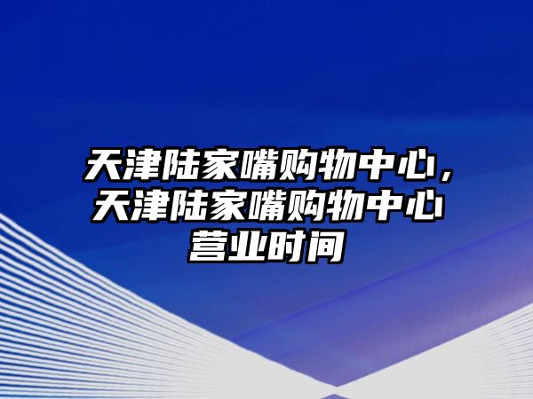 天津陸家嘴購物中心，天津陸家嘴購物中心營業(yè)時間