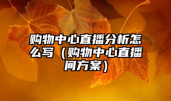 購(gòu)物中心直播分析怎么寫（購(gòu)物中心直播間方案）