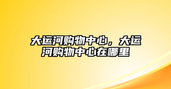 大運河購物中心，大運河購物中心在哪里