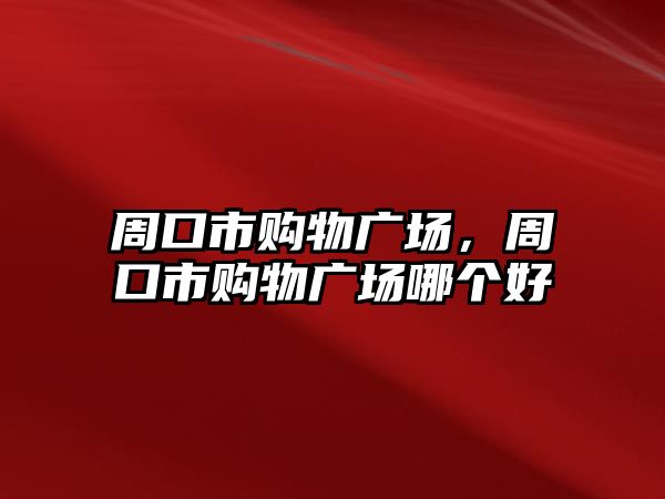 周口市購物廣場，周口市購物廣場哪個(gè)好