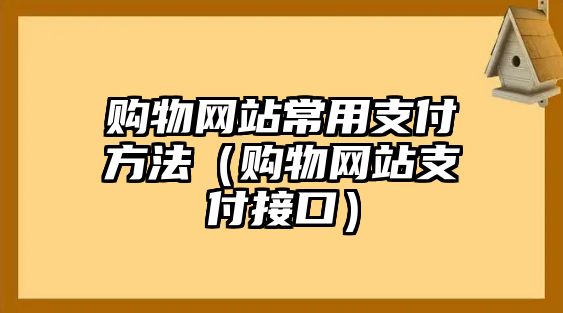 購(gòu)物網(wǎng)站常用支付方法（購(gòu)物網(wǎng)站支付接口）