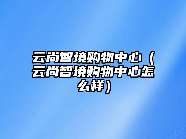 云尚智境購物中心（云尚智境購物中心怎么樣）