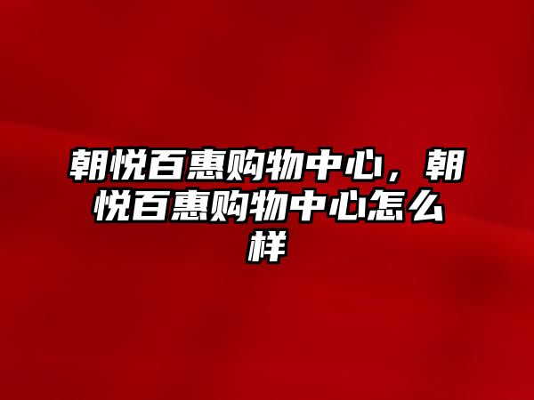 朝悅百惠購(gòu)物中心，朝悅百惠購(gòu)物中心怎么樣