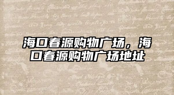 海口春源購物廣場，?？诖涸促徫飶V場地址