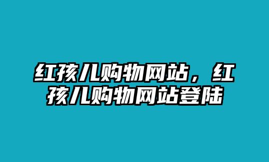 紅孩兒購物網(wǎng)站，紅孩兒購物網(wǎng)站登陸