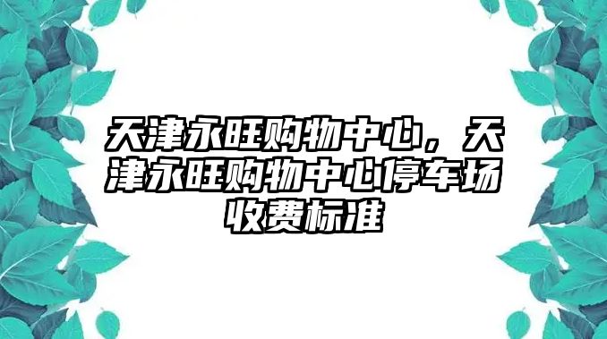 天津永旺購(gòu)物中心，天津永旺購(gòu)物中心停車場(chǎng)收費(fèi)標(biāo)準(zhǔn)