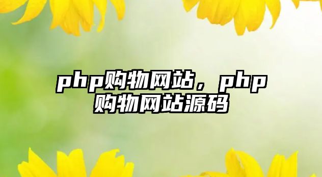 php購物網(wǎng)站，php購物網(wǎng)站源碼