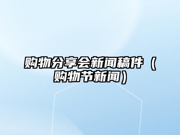 購物分享會新聞稿件（購物節(jié)新聞）