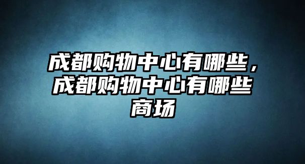 成都購(gòu)物中心有哪些，成都購(gòu)物中心有哪些商場(chǎng)