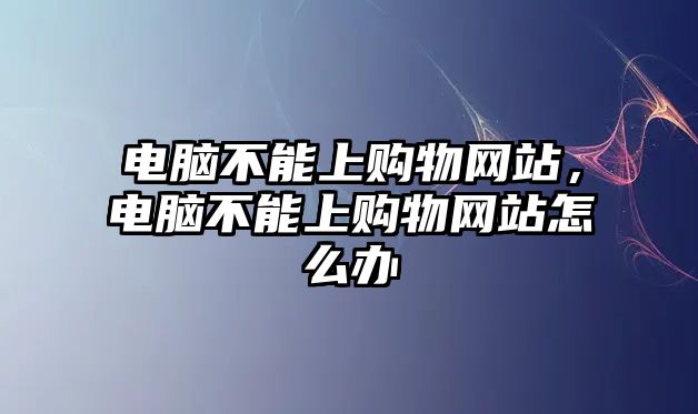 電腦不能上購物網(wǎng)站，電腦不能上購物網(wǎng)站怎么辦