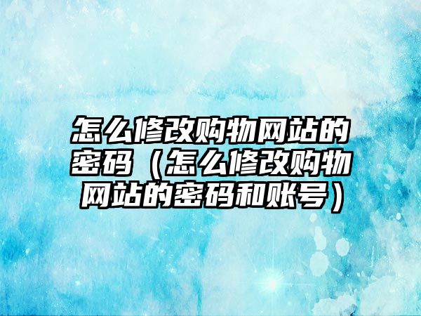 怎么修改購物網(wǎng)站的密碼（怎么修改購物網(wǎng)站的密碼和賬號）