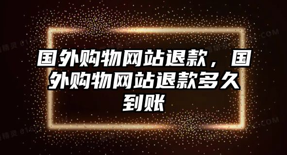 國(guó)外購(gòu)物網(wǎng)站退款，國(guó)外購(gòu)物網(wǎng)站退款多久到賬