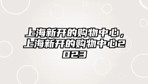 上海新開的購(gòu)物中心，上海新開的購(gòu)物中心2023