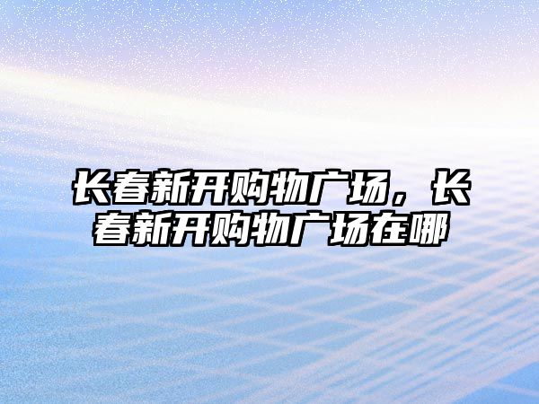 長春新開購物廣場，長春新開購物廣場在哪