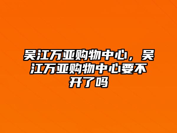 吳江萬(wàn)亞購(gòu)物中心，吳江萬(wàn)亞購(gòu)物中心要不開(kāi)了嗎