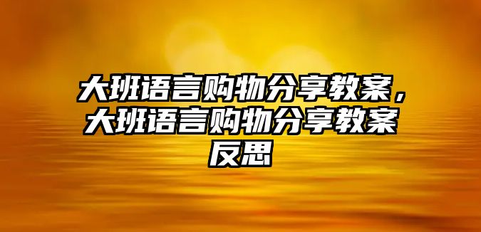 大班語言購物分享教案，大班語言購物分享教案反思