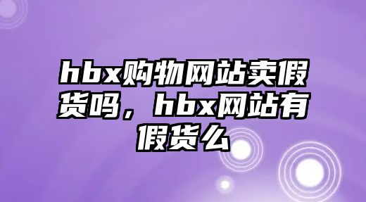 hbx購物網(wǎng)站賣假貨嗎，hbx網(wǎng)站有假貨么