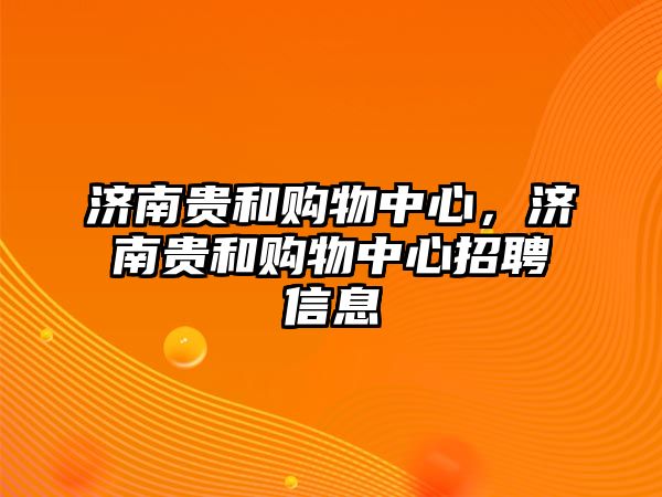 濟(jì)南貴和購(gòu)物中心，濟(jì)南貴和購(gòu)物中心招聘信息