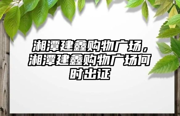 湘潭建鑫購物廣場，湘潭建鑫購物廣場何時(shí)出證