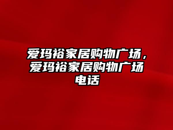 愛瑪裕家居購物廣場，愛瑪裕家居購物廣場電話