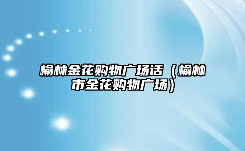 榆林金花購物廣場話（榆林市金花購物廣場）