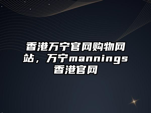 香港萬寧官網(wǎng)購物網(wǎng)站，萬寧mannings香港官網(wǎng)