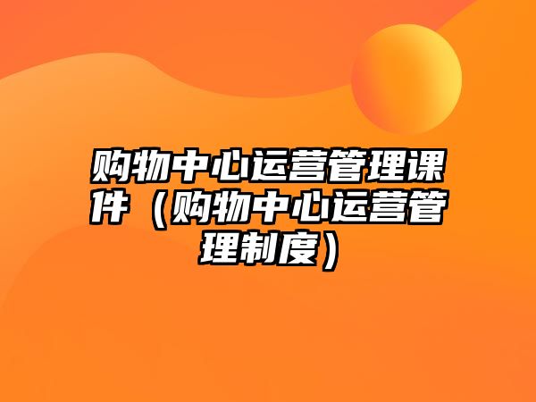 購(gòu)物中心運(yùn)營(yíng)管理課件（購(gòu)物中心運(yùn)營(yíng)管理制度）