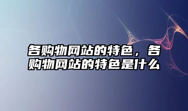 各購物網(wǎng)站的特色，各購物網(wǎng)站的特色是什么