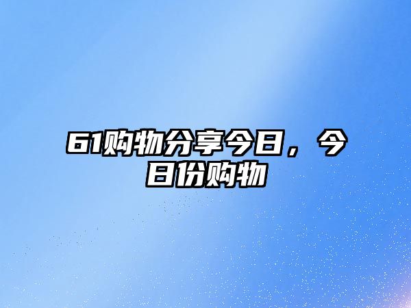 61購物分享今日，今日份購物