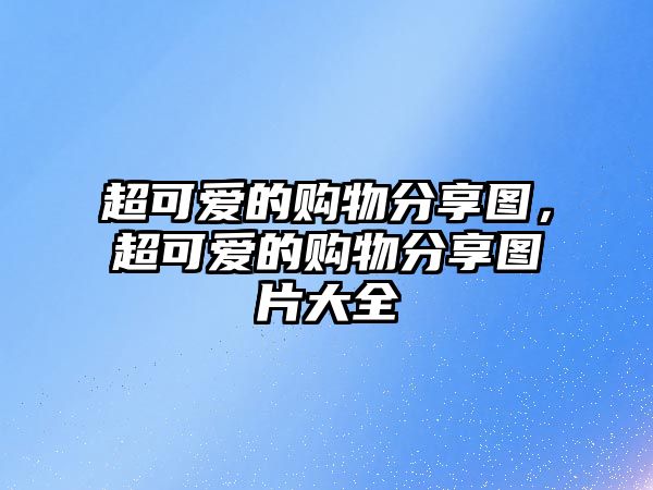 超可愛(ài)的購(gòu)物分享圖，超可愛(ài)的購(gòu)物分享圖片大全