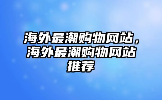 海外最潮購物網(wǎng)站，海外最潮購物網(wǎng)站推薦