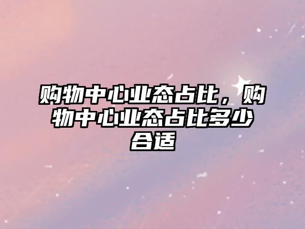 購(gòu)物中心業(yè)態(tài)占比，購(gòu)物中心業(yè)態(tài)占比多少合適