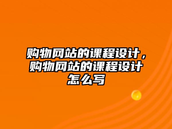 購物網(wǎng)站的課程設(shè)計，購物網(wǎng)站的課程設(shè)計怎么寫