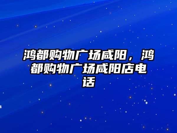 鴻都購物廣場咸陽，鴻都購物廣場咸陽店電話