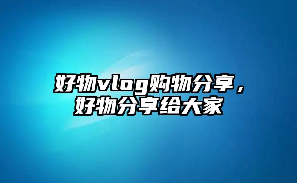 好物vlog購物分享，好物分享給大家