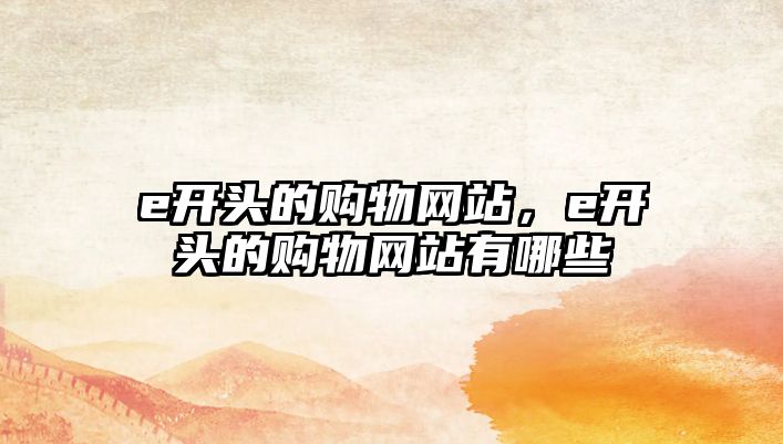 e開頭的購物網(wǎng)站，e開頭的購物網(wǎng)站有哪些