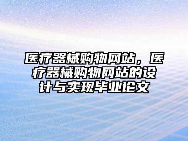 醫(yī)療器械購物網(wǎng)站，醫(yī)療器械購物網(wǎng)站的設(shè)計與實現(xiàn)畢業(yè)論文