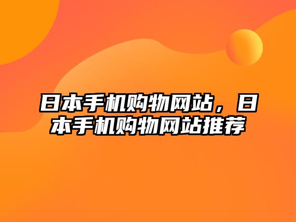 日本手機(jī)購(gòu)物網(wǎng)站，日本手機(jī)購(gòu)物網(wǎng)站推薦