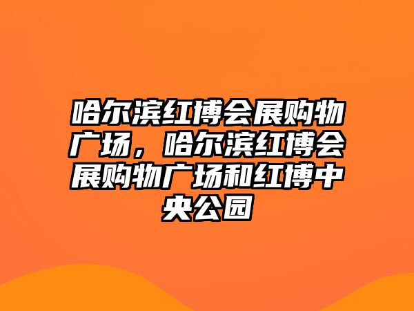 哈爾濱紅博會展購物廣場，哈爾濱紅博會展購物廣場和紅博中央公園