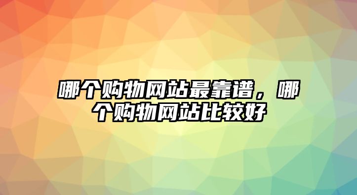 哪個購物網(wǎng)站最靠譜，哪個購物網(wǎng)站比較好