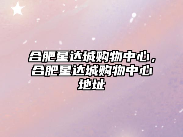 合肥星達(dá)城購(gòu)物中心，合肥星達(dá)城購(gòu)物中心地址