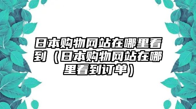 日本購(gòu)物網(wǎng)站在哪里看到（日本購(gòu)物網(wǎng)站在哪里看到訂單）