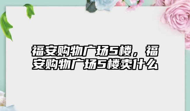 福安購物廣場5樓，福安購物廣場5樓賣什么