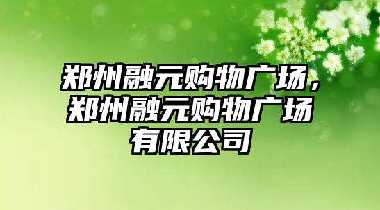 鄭州融元購物廣場，鄭州融元購物廣場有限公司