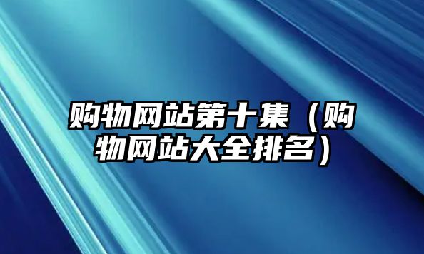 購物網(wǎng)站第十集（購物網(wǎng)站大全排名）