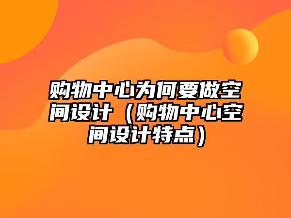 購物中心為何要做空間設(shè)計(jì)（購物中心空間設(shè)計(jì)特點(diǎn)）