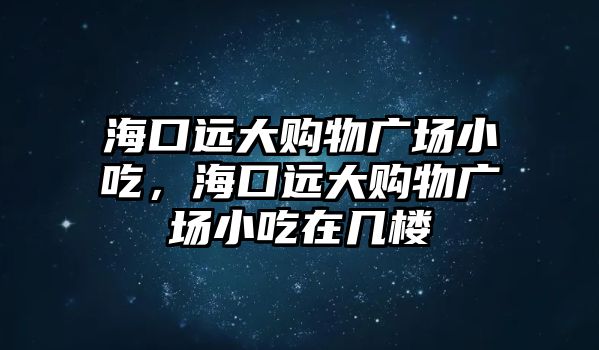 ?？谶h大購物廣場小吃，?？谶h大購物廣場小吃在幾樓